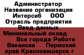 Администратор › Название организации ­ Интерсиб-T, ООО › Отрасль предприятия ­ Ввод данных › Минимальный оклад ­ 30 000 - Все города Работа » Вакансии   . Пермский край,Красновишерск г.